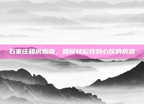 石家庄租房指南，如何轻松找到心仪的房源