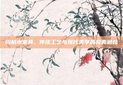 川柏木家具，传统工艺与现代美学的完美融合