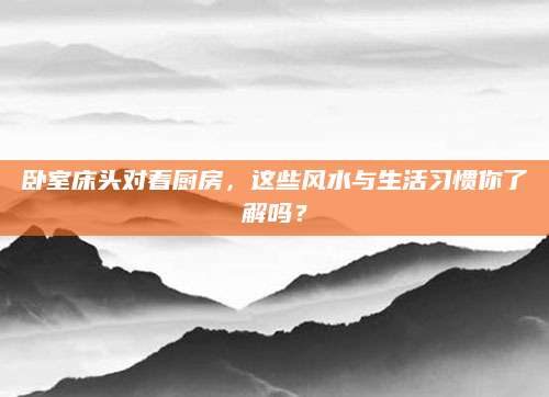 卧室床头对着厨房，这些风水与生活习惯你了解吗？