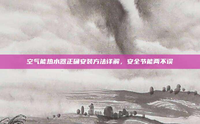 空气能热水器正确安装方法详解，安全节能两不误