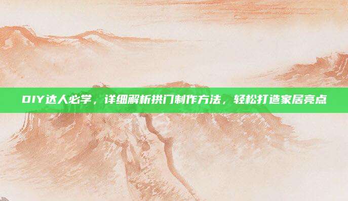 DIY达人必学，详细解析拱门制作方法，轻松打造家居亮点