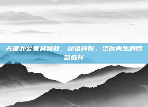天津办公家具回收，绿色环保，资源再生的智慧选择
