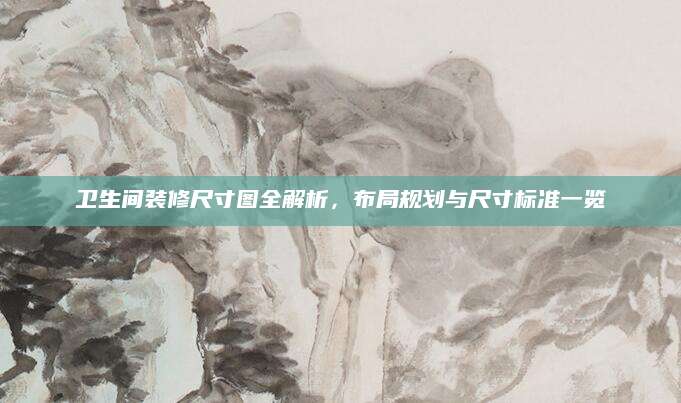 卫生间装修尺寸图全解析，布局规划与尺寸标准一览