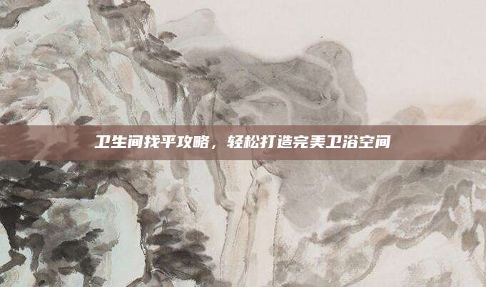 卫生间找平攻略，轻松打造完美卫浴空间