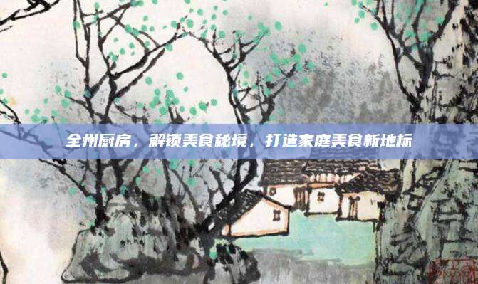 全州厨房，解锁美食秘境，打造家庭美食新地标