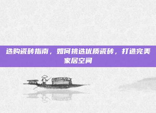 选购瓷砖指南，如何挑选优质瓷砖，打造完美家居空间
