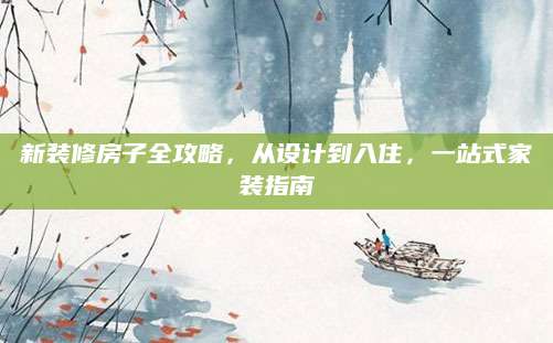 新装修房子全攻略，从设计到入住，一站式家装指南