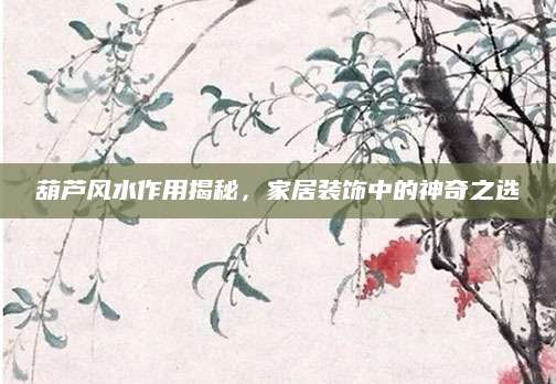 葫芦风水作用揭秘，家居装饰中的神奇之选