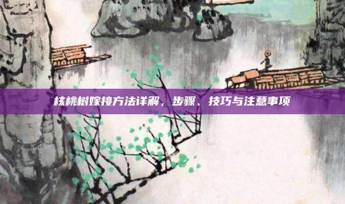 核桃树嫁接方法详解，步骤、技巧与注意事项