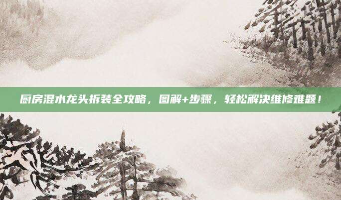 厨房混水龙头拆装全攻略，图解+步骤，轻松解决维修难题！
