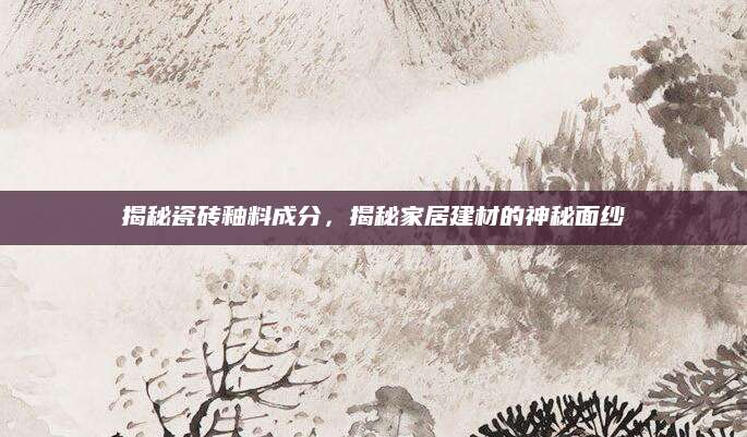 揭秘瓷砖釉料成分，揭秘家居建材的神秘面纱