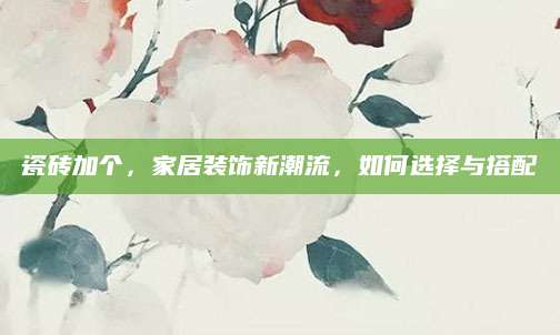 瓷砖加个，家居装饰新潮流，如何选择与搭配