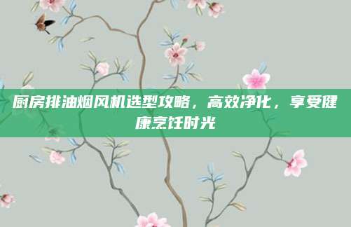 厨房排油烟风机选型攻略，高效净化，享受健康烹饪时光