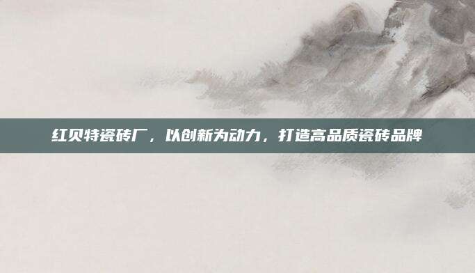 红贝特瓷砖厂，以创新为动力，打造高品质瓷砖品牌