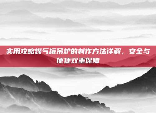 实用攻略煤气罐吊炉的制作方法详解，安全与便捷双重保障
