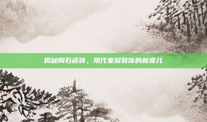 揭秘陶石瓷砖，现代家居装饰的新宠儿