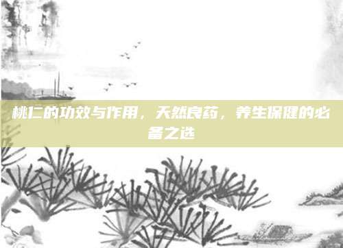 桃仁的功效与作用，天然良药，养生保健的必备之选