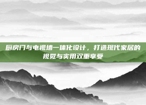 厨房门与电视墙一体化设计，打造现代家居的视觉与实用双重享受