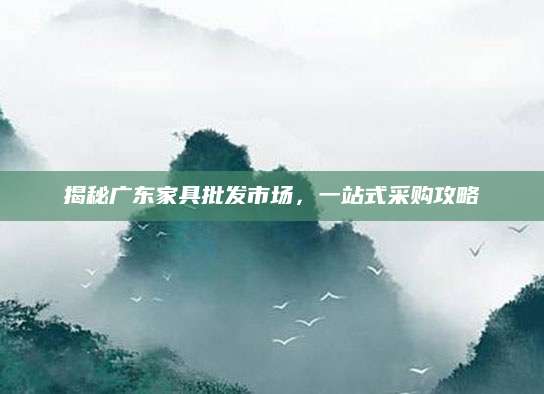 揭秘广东家具批发市场，一站式采购攻略