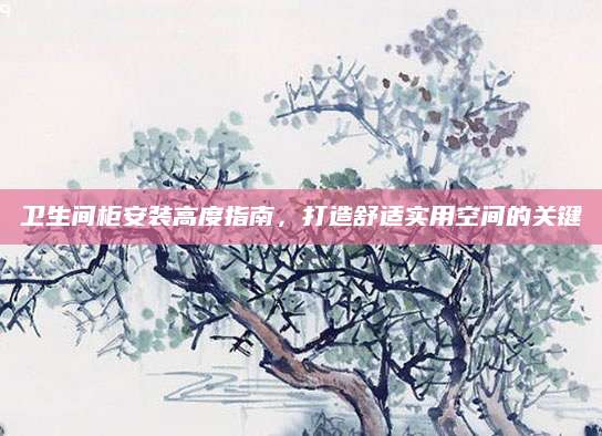卫生间柜安装高度指南，打造舒适实用空间的关键