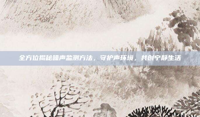 全方位揭秘噪声监测方法，守护声环境，共创宁静生活