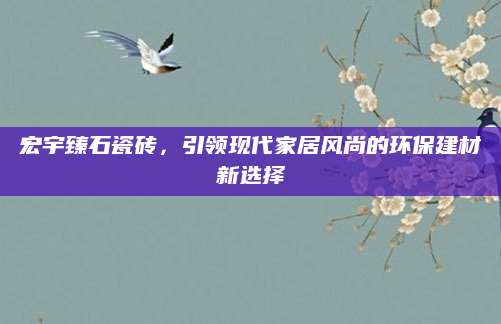 宏宇臻石瓷砖，引领现代家居风尚的环保建材新选择