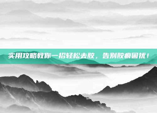 实用攻略教你一招轻松去胶，告别胶痕困扰！
