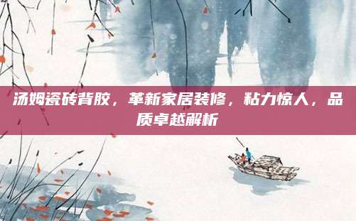 汤姆瓷砖背胶，革新家居装修，粘力惊人，品质卓越解析