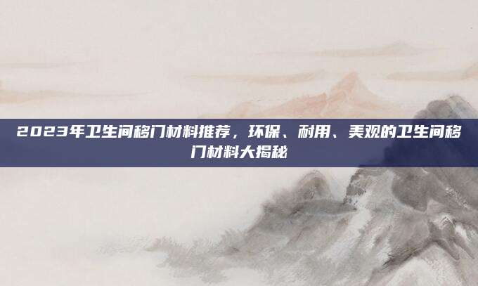 2023年卫生间移门材料推荐，环保、耐用、美观的卫生间移门材料大揭秘