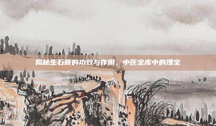 揭秘生石膏的功效与作用，中医宝库中的瑰宝