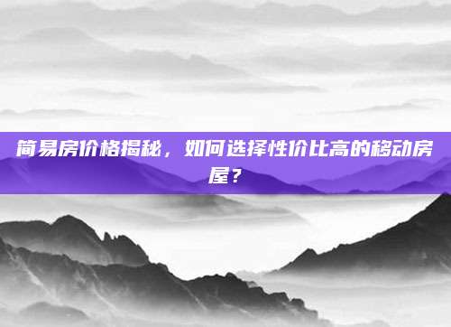 简易房价格揭秘，如何选择性价比高的移动房屋？