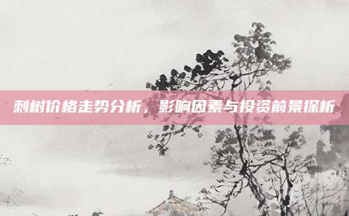 刺树价格走势分析，影响因素与投资前景探析