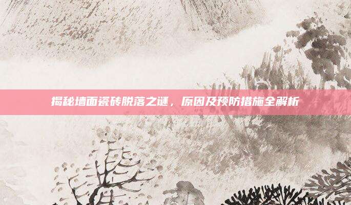 揭秘墙面瓷砖脱落之谜，原因及预防措施全解析