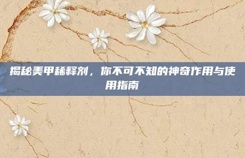 揭秘美甲稀释剂，你不可不知的神奇作用与使用指南