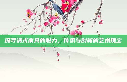 探寻清式家具的魅力，传承与创新的艺术瑰宝