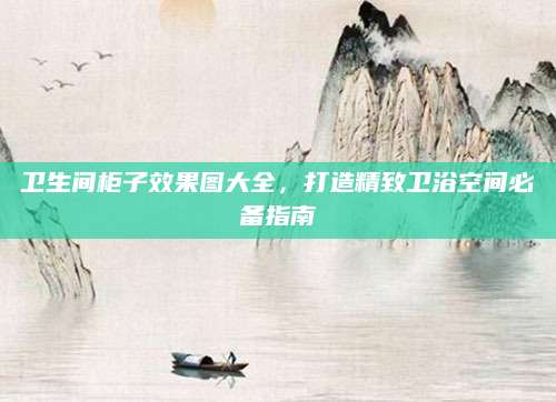 卫生间柜子效果图大全，打造精致卫浴空间必备指南