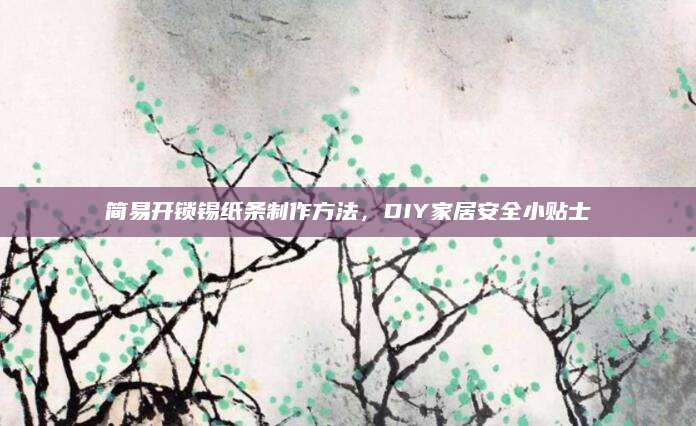 简易开锁锡纸条制作方法，DIY家居安全小贴士
