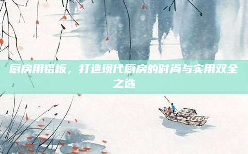 厨房用铝板，打造现代厨房的时尚与实用双全之选