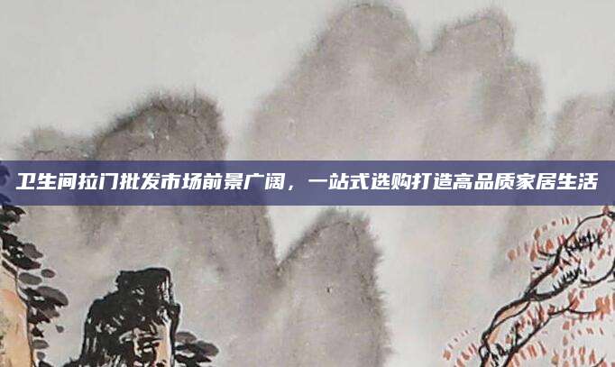 卫生间拉门批发市场前景广阔，一站式选购打造高品质家居生活