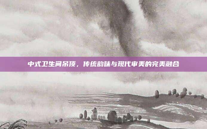 中式卫生间吊顶，传统韵味与现代审美的完美融合