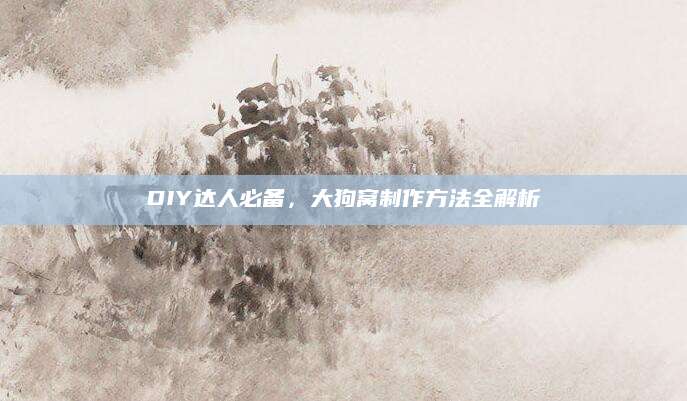 DIY达人必备，大狗窝制作方法全解析