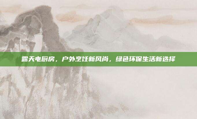 露天电厨房，户外烹饪新风尚，绿色环保生活新选择