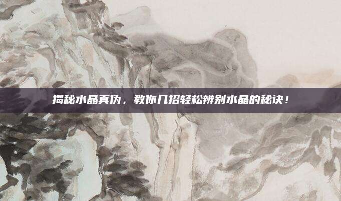 揭秘水晶真伪，教你几招轻松辨别水晶的秘诀！