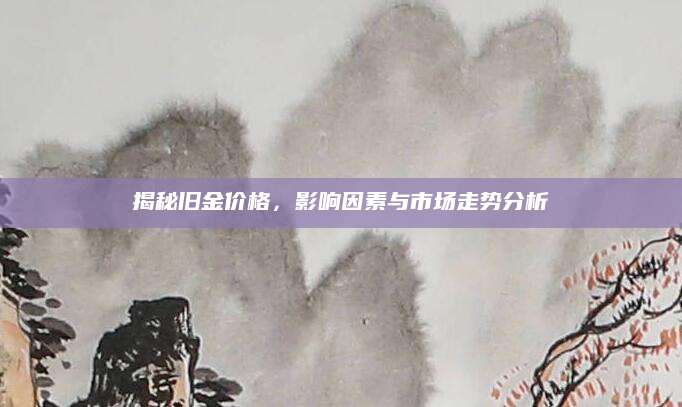 揭秘旧金价格，影响因素与市场走势分析