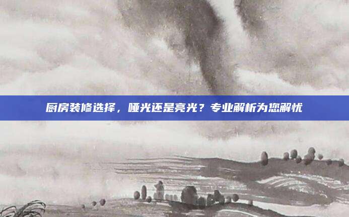 厨房装修选择，哑光还是亮光？专业解析为您解忧