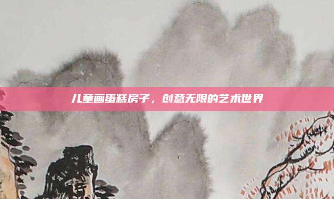儿童画蛋糕房子，创意无限的艺术世界