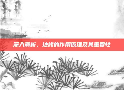 深入解析，地线的作用原理及其重要性