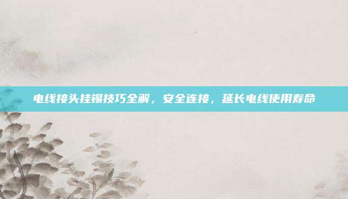 电线接头挂锡技巧全解，安全连接，延长电线使用寿命