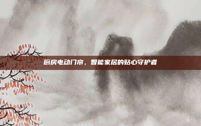 厨房电动门帘，智能家居的贴心守护者