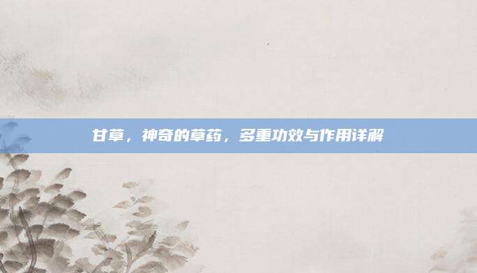 甘草，神奇的草药，多重功效与作用详解